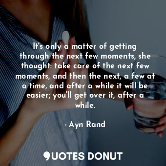 It's only a matter of getting through the next few moments, she thought: take care of the next few moments, and then the next, a few at a time, and after a while it will be easier; you'll get over it, after a while.