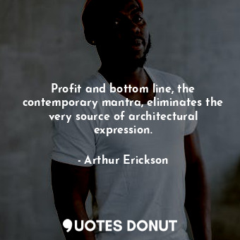  Profit and bottom line, the contemporary mantra, eliminates the very source of a... - Arthur Erickson - Quotes Donut
