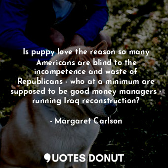  Is puppy love the reason so many Americans are blind to the incompetence and was... - Margaret Carlson - Quotes Donut