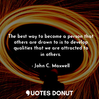 The best way to become a person that others are drawn to is to develop qualities that we are attracted to in others.