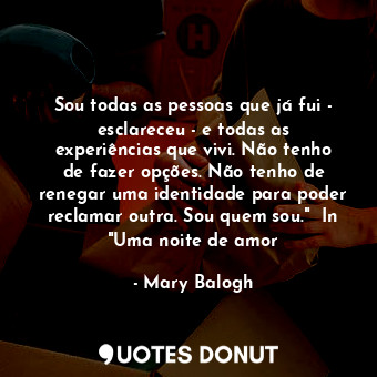  Sou todas as pessoas que já fui - esclareceu - e todas as experiências que vivi.... - Mary Balogh - Quotes Donut