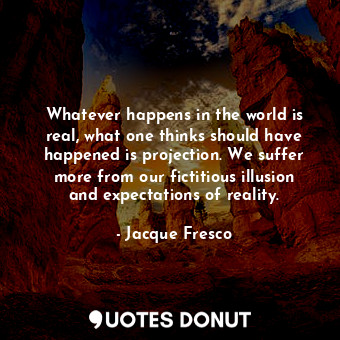  Whatever happens in the world is real, what one thinks should have happened is p... - Jacque Fresco - Quotes Donut