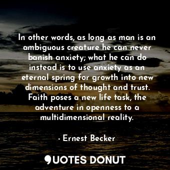  In other words, as long as man is an ambiguous creature he can never banish anxi... - Ernest Becker - Quotes Donut