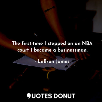  The first time I stepped on an NBA court I became a businessman.... - LeBron James - Quotes Donut