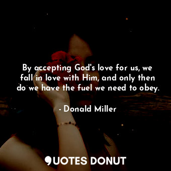 By accepting God's love for us, we fall in love with Him, and only then do we have the fuel we need to obey.