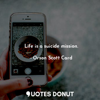 Life is a suicide mission.