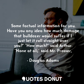  Some factual information for you. Have you any idea how much damage that bulldoz... - Douglas Adams - Quotes Donut