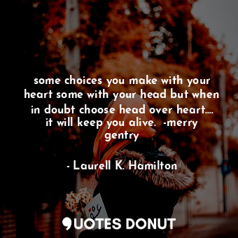 some choices you make with your heart some with your head but when in doubt choose head over heart.... it will keep you alive.  -merry gentry