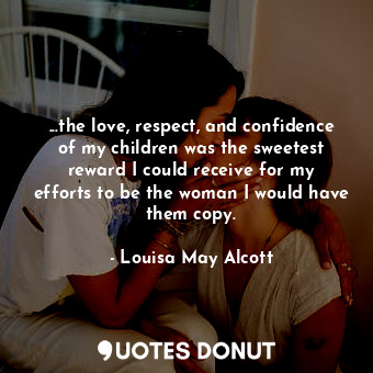 ...the love, respect, and confidence of my children was the sweetest reward I could receive for my efforts to be the woman I would have them copy.