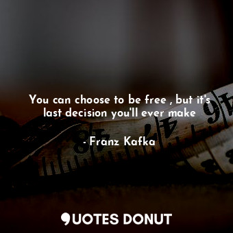 You can choose to be free , but it's last decision you'll ever make