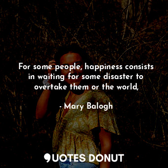  For some people, happiness consists in waiting for some disaster to overtake the... - Mary Balogh - Quotes Donut