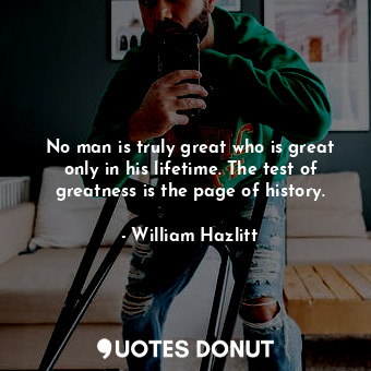  No man is truly great who is great only in his lifetime. The test of greatness i... - William Hazlitt - Quotes Donut