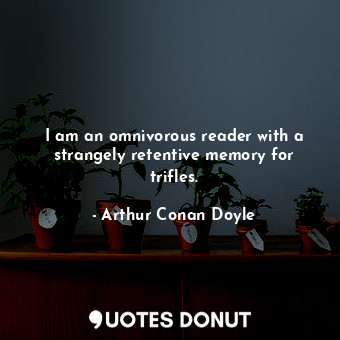 I am an omnivorous reader with a strangely retentive memory for trifles.