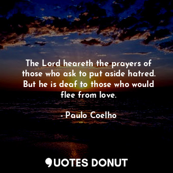 The Lord heareth the prayers of those who ask to put aside hatred. But he is deaf to those who would flee from love.