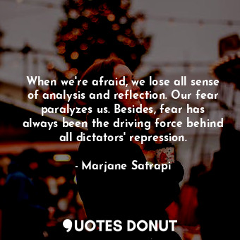  When we're afraid, we lose all sense of analysis and reflection. Our fear paraly... - Marjane Satrapi - Quotes Donut