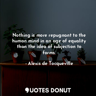 Nothing is more repugnant to the human mind in an age of equality than the idea of subjection to forms.