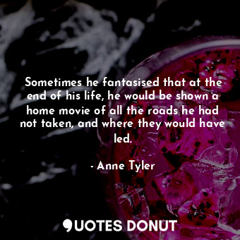  Sometimes he fantasised that at the end of his life, he would be shown a home mo... - Anne Tyler - Quotes Donut