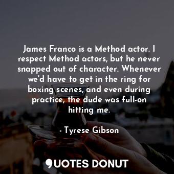 James Franco is a Method actor. I respect Method actors, but he never snapped out of character. Whenever we&#39;d have to get in the ring for boxing scenes, and even during practice, the dude was full-on hitting me.