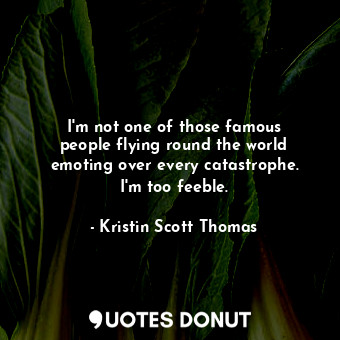  I&#39;m not one of those famous people flying round the world emoting over every... - Kristin Scott Thomas - Quotes Donut