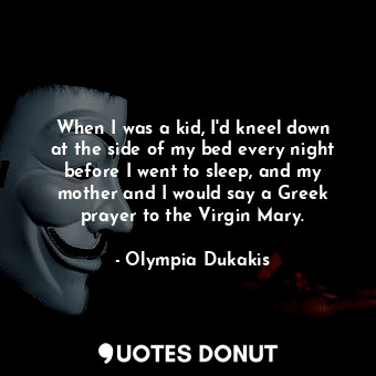  When I was a kid, I&#39;d kneel down at the side of my bed every night before I ... - Olympia Dukakis - Quotes Donut