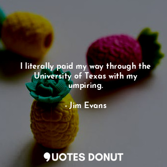  I literally paid my way through the University of Texas with my umpiring.... - Jim Evans - Quotes Donut