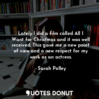  Lately I did a film called All I Want for Christmas and it was well received. Th... - Sarah Polley - Quotes Donut