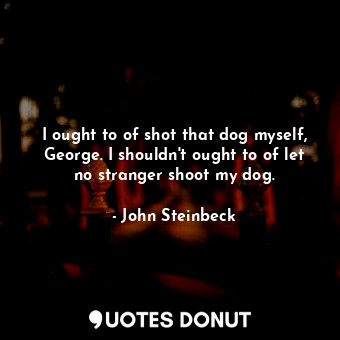 I ought to of shot that dog myself, George. I shouldn't ought to of let no stranger shoot my dog.