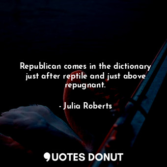  Republican comes in the dictionary just after reptile and just above repugnant.... - Julia Roberts - Quotes Donut