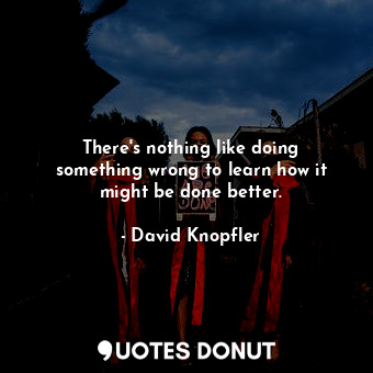 There&#39;s nothing like doing something wrong to learn how it might be done bet... - David Knopfler - Quotes Donut