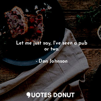  Let me just say, I&#39;ve seen a pub or two.... - Don Johnson - Quotes Donut