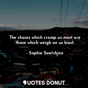 The chains which cramp us most are those which weigh on us least.