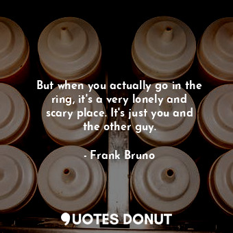  But when you actually go in the ring, it&#39;s a very lonely and scary place. It... - Frank Bruno - Quotes Donut