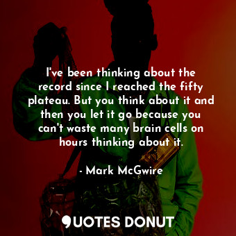  I&#39;ve been thinking about the record since I reached the fifty plateau. But y... - Mark McGwire - Quotes Donut