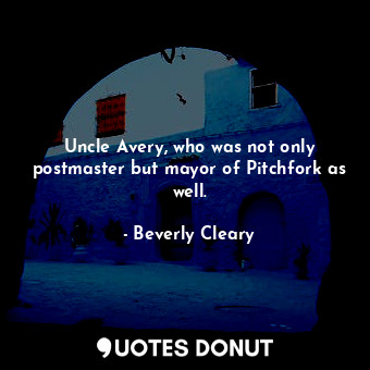  Uncle Avery, who was not only postmaster but mayor of Pitchfork as well.... - Beverly Cleary - Quotes Donut