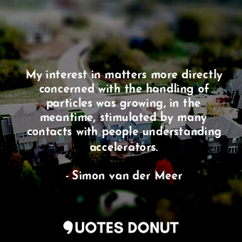  My interest in matters more directly concerned with the handling of particles wa... - Simon van der Meer - Quotes Donut