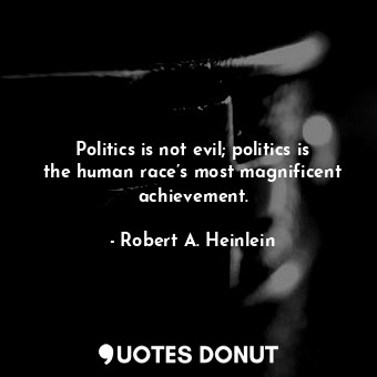 Politics is not evil; politics is the human race’s most magnificent achievement.