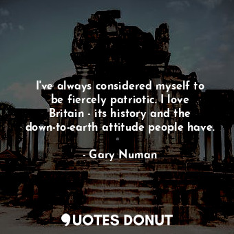 I&#39;ve always considered myself to be fiercely patriotic. I love Britain - its history and the down-to-earth attitude people have.