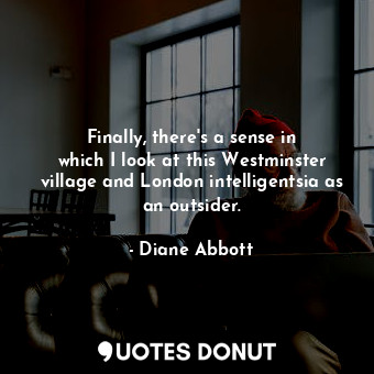  Finally, there&#39;s a sense in which I look at this Westminster village and Lon... - Diane Abbott - Quotes Donut