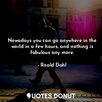 Nowadays you can go anywhere in the world in a few hours, and nothing is fabulou... - Roald Dahl - Quotes Donut