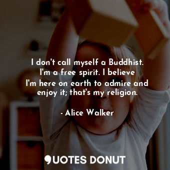 I don&#39;t call myself a Buddhist. I&#39;m a free spirit. I believe I&#39;m here on earth to admire and enjoy it; that&#39;s my religion.