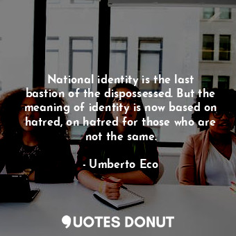  National identity is the last bastion of the dispossessed. But the meaning of id... - Umberto Eco - Quotes Donut
