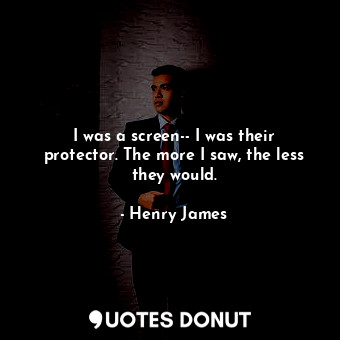  I was a screen-- I was their protector. The more I saw, the less they would.... - Henry James - Quotes Donut