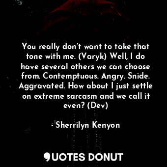 You really don’t want to take that tone with me. (Varyk) Well, I do have several others we can choose from. Contemptuous. Angry. Snide. Aggravated. How about I just settle on extreme sarcasm and we call it even? (Dev)
