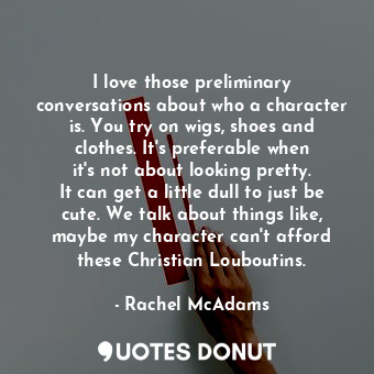  I love those preliminary conversations about who a character is. You try on wigs... - Rachel McAdams - Quotes Donut