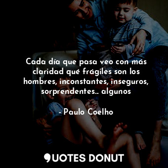  Cada día que pasa veo con más claridad qué frágiles son los hombres, inconstante... - Paulo Coelho - Quotes Donut
