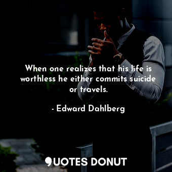  When one realizes that his life is worthless he either commits suicide or travel... - Edward Dahlberg - Quotes Donut