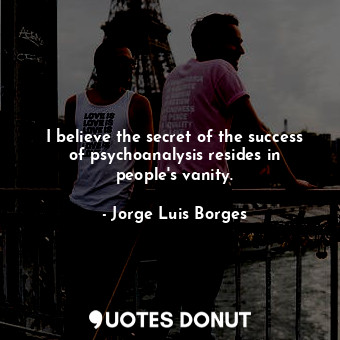 I believe the secret of the success of psychoanalysis resides in people's vanity.