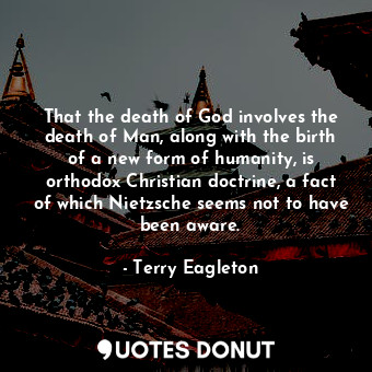 That the death of God involves the death of Man, along with the birth of a new form of humanity, is orthodox Christian doctrine, a fact of which Nietzsche seems not to have been aware.