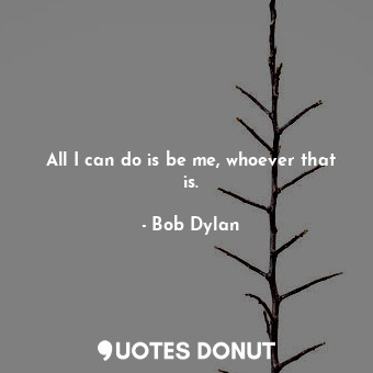 All I can do is be me, whoever that is.... - Bob Dylan - Quotes Donut