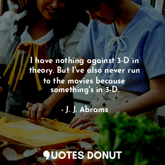  I have nothing against 3-D in theory. But I&#39;ve also never run to the movies ... - J. J. Abrams - Quotes Donut